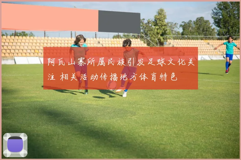 阿瓦山寨所属民族引发足球文化关注 相关活动传播地方体育特色