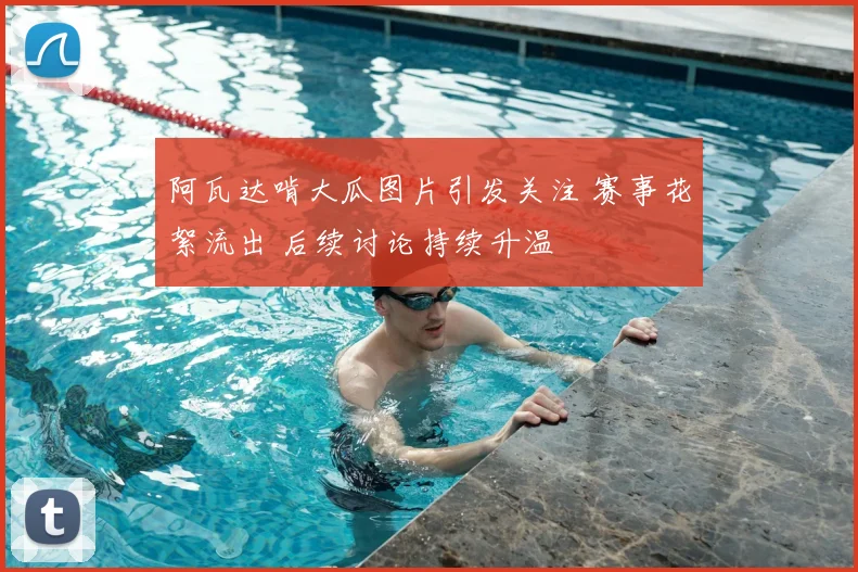 阿瓦达啃大瓜图片引发关注 赛事花絮流出 后续讨论持续升温