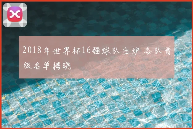 2018年世界杯16强球队出炉 各队晋级名单揭晓