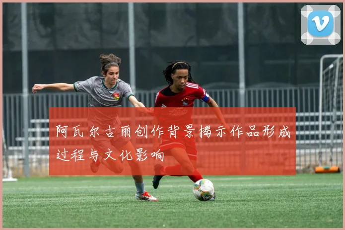 阿瓦尔古丽创作背景揭示作品形成过程与文化影响