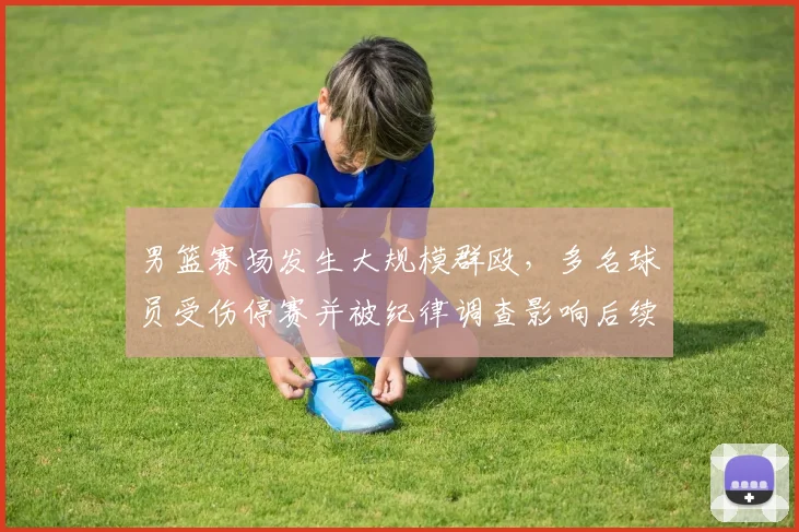 男篮赛场发生大规模群殴，多名球员受伤停赛并被纪律调查影响后续赛程