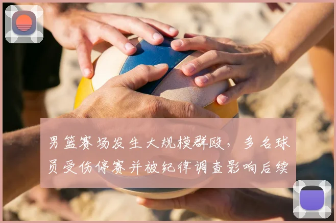 男篮赛场发生大规模群殴，多名球员受伤停赛并被纪律调查影响后续赛程