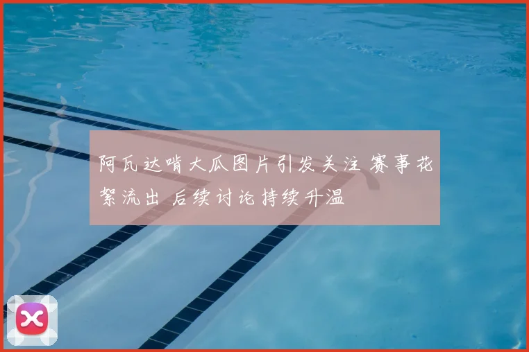 阿瓦达啃大瓜图片引发关注 赛事花絮流出 后续讨论持续升温