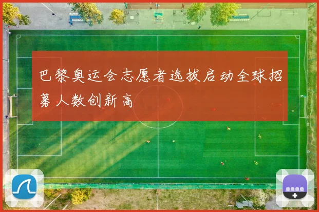 巴黎奥运会志愿者选拔启动全球招募人数创新高
