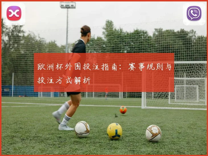 欧洲杯外围投注指南:赛事规则与投注方式解析