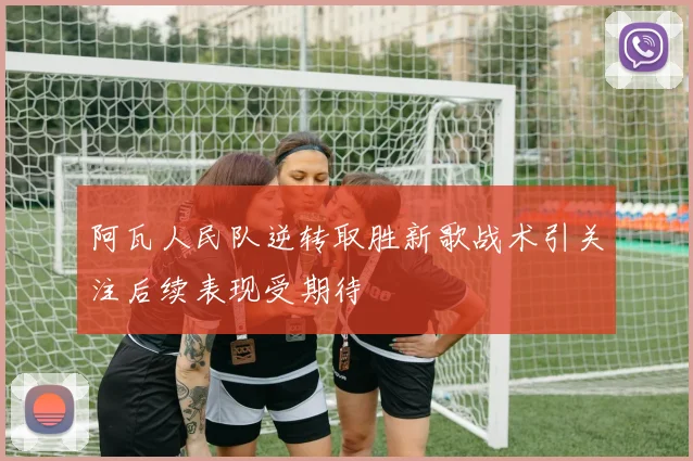 阿瓦人民队逆转取胜新歌战术引关注后续表现受期待