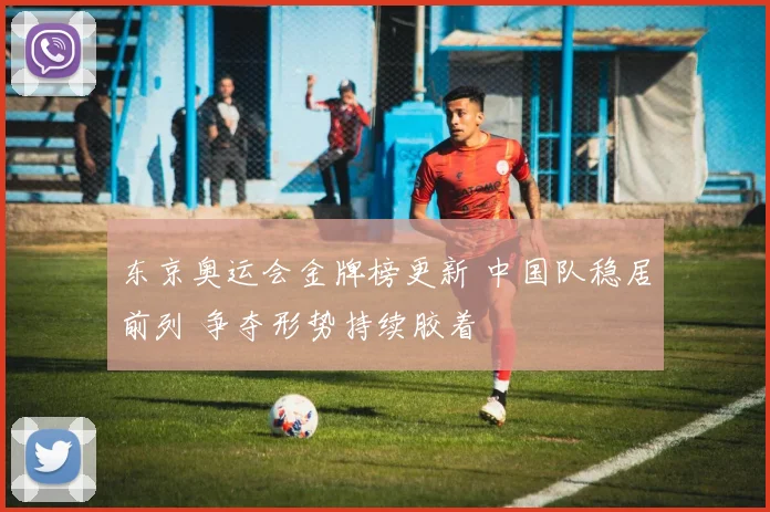 东京奥运会金牌榜更新 中国队稳居前列 争夺形势持续胶着